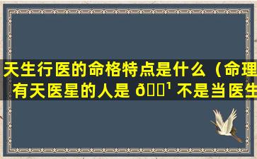 天生行医的命格特点是什么（命理有天医星的人是 🌹 不是当医生很有名气）